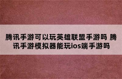 腾讯手游可以玩英雄联盟手游吗 腾讯手游模拟器能玩ios端手游吗